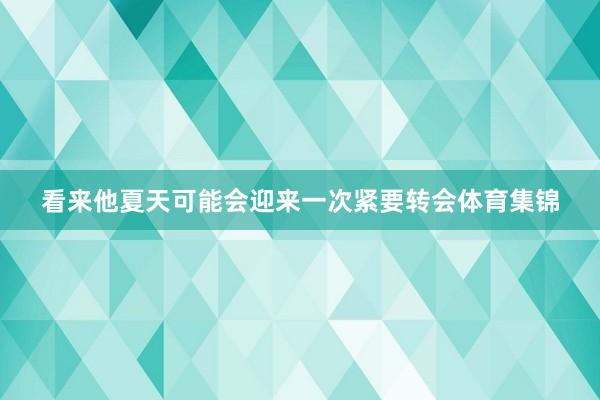 看来他夏天可能会迎来一次紧要转会体育集锦