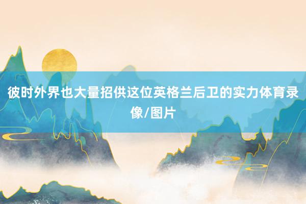 彼时外界也大量招供这位英格兰后卫的实力体育录像/图片