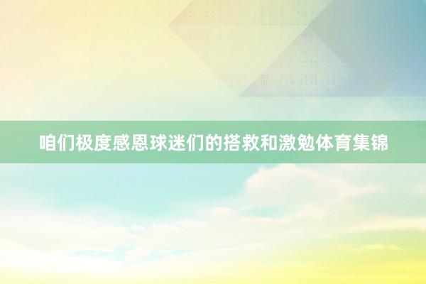 咱们极度感恩球迷们的搭救和激勉体育集锦