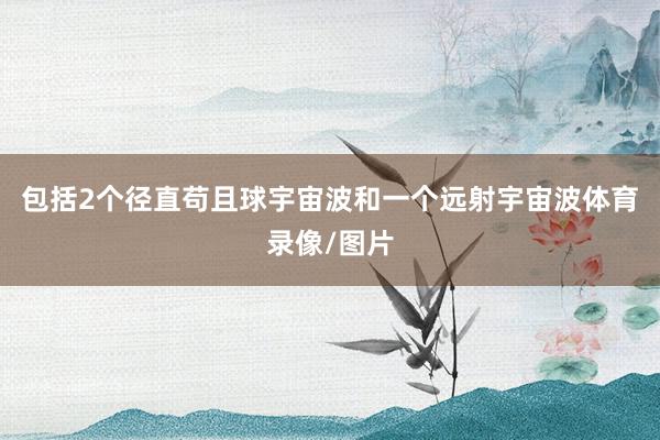 包括2个径直苟且球宇宙波和一个远射宇宙波体育录像/图片