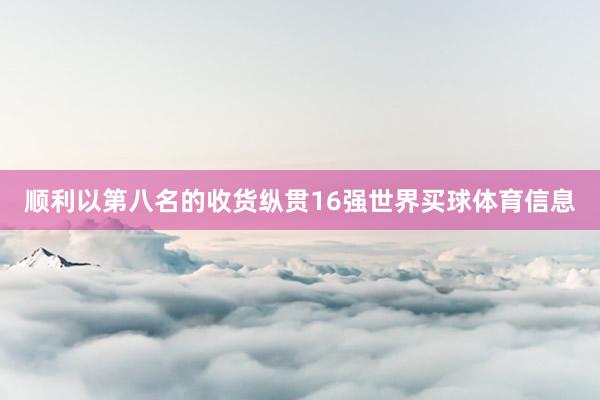 顺利以第八名的收货纵贯16强世界买球体育信息