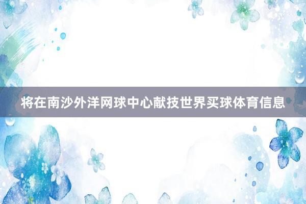 将在南沙外洋网球中心献技世界买球体育信息