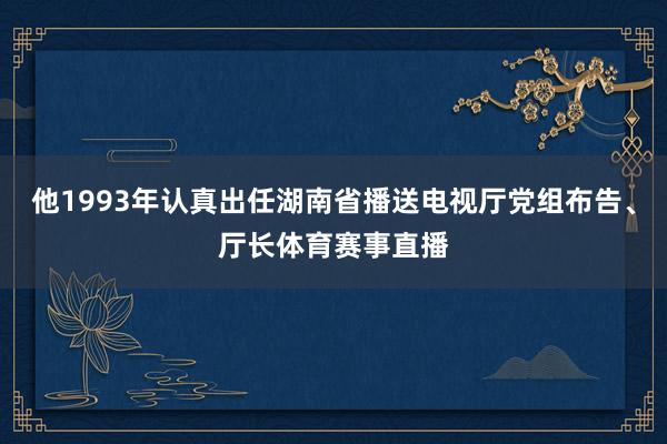 他1993年认真出任湖南省播送电视厅党组布告、厅长体育赛事直播