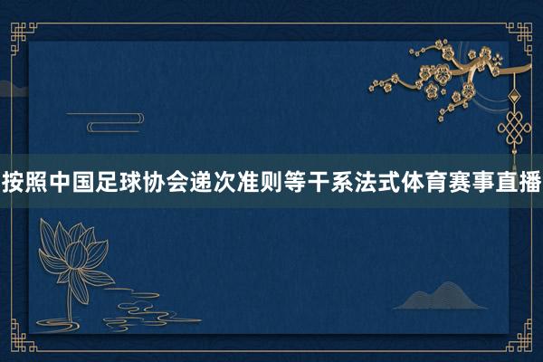 按照中国足球协会递次准则等干系法式体育赛事直播