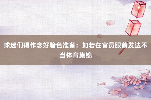 球迷们得作念好脸色准备：如若在官员眼前发达不当体育集锦