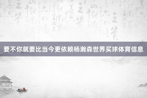 要不你就要比当今更依赖杨瀚森世界买球体育信息