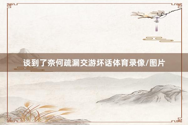 谈到了奈何疏漏交游坏话体育录像/图片