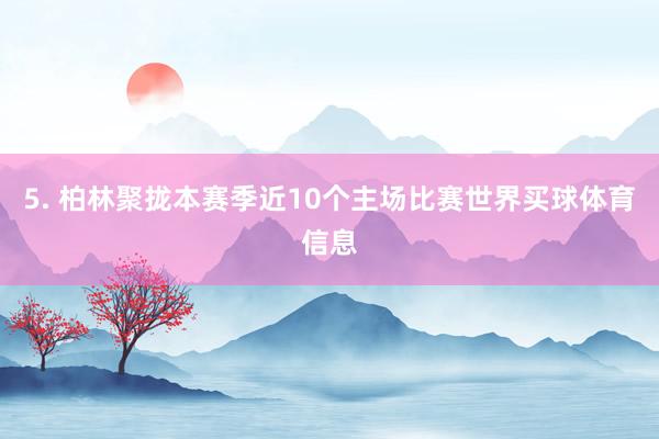 5. 柏林聚拢本赛季近10个主场比赛世界买球体育信息