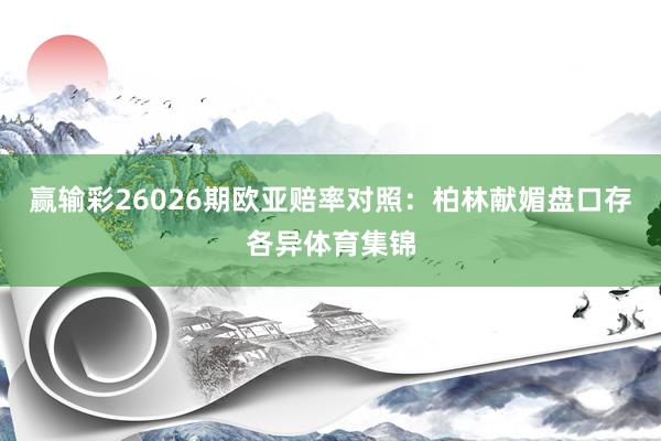 赢输彩26026期欧亚赔率对照：柏林献媚盘口存各异体育集锦