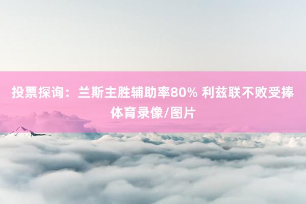 投票探询：兰斯主胜辅助率80% 利兹联不败受捧体育录像/图片
