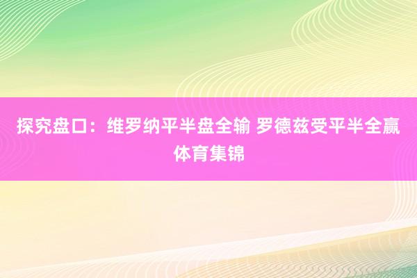 探究盘口：维罗纳平半盘全输 罗德兹受平半全赢体育集锦