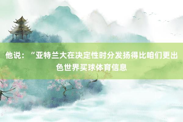他说：“亚特兰大在决定性时分发扬得比咱们更出色世界买球体育信息