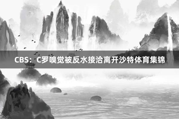 CBS：C罗嗅觉被反水接洽离开沙特体育集锦