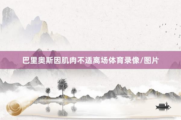 巴里奥斯因肌肉不适离场体育录像/图片