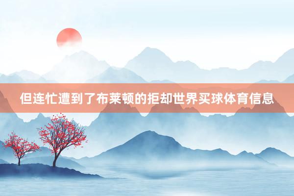 但连忙遭到了布莱顿的拒却世界买球体育信息