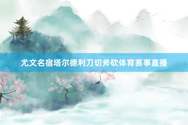 尤文名宿塔尔德利刀切斧砍体育赛事直播