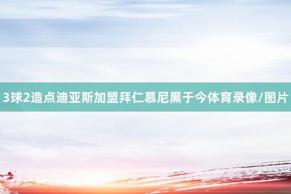 3球2造点迪亚斯加盟拜仁慕尼黑于今体育录像/图片