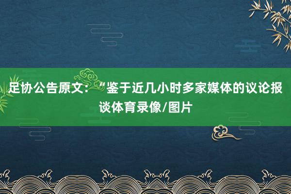 足协公告原文：“鉴于近几小时多家媒体的议论报谈体育录像/图片