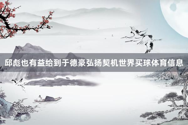 邱彪也有益给到于德豪弘扬契机世界买球体育信息