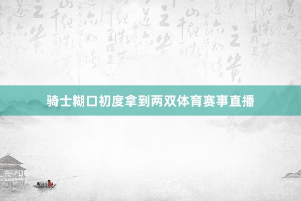 骑士糊口初度拿到两双体育赛事直播
