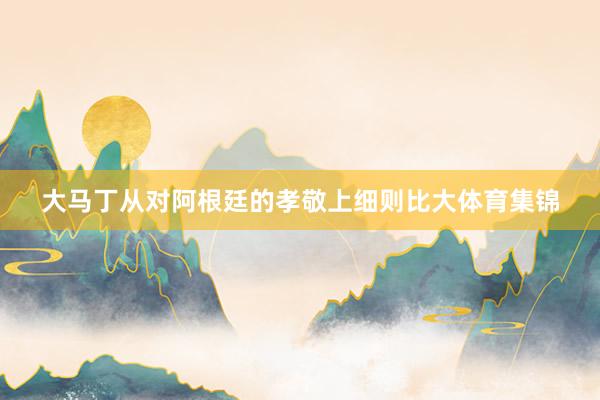 大马丁从对阿根廷的孝敬上细则比大体育集锦