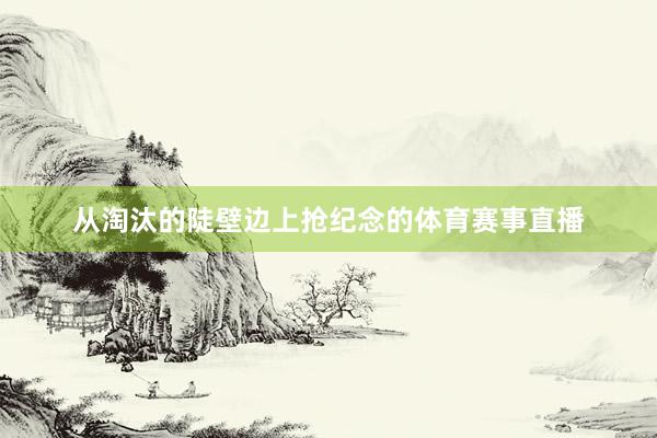 从淘汰的陡壁边上抢纪念的体育赛事直播