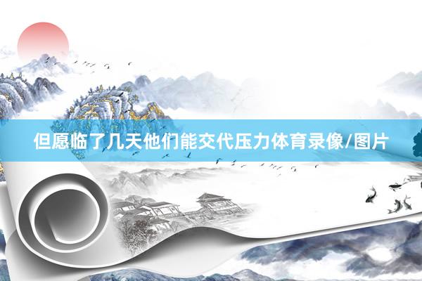 但愿临了几天他们能交代压力体育录像/图片
