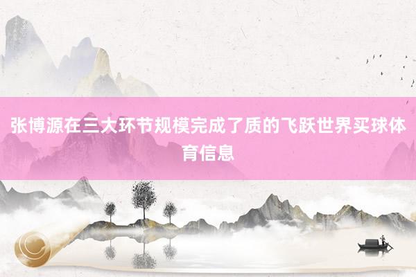 张博源在三大环节规模完成了质的飞跃世界买球体育信息