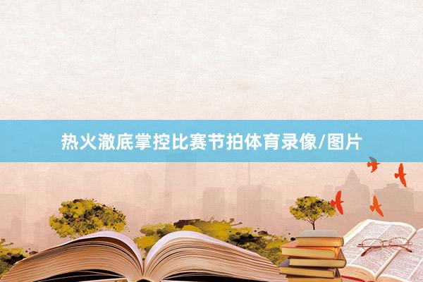 热火澈底掌控比赛节拍体育录像/图片