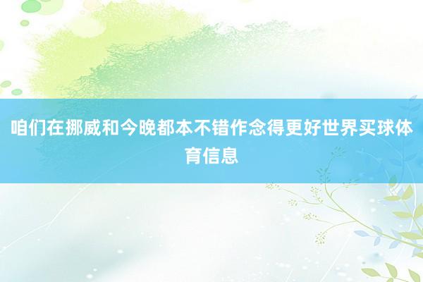 咱们在挪威和今晚都本不错作念得更好世界买球体育信息