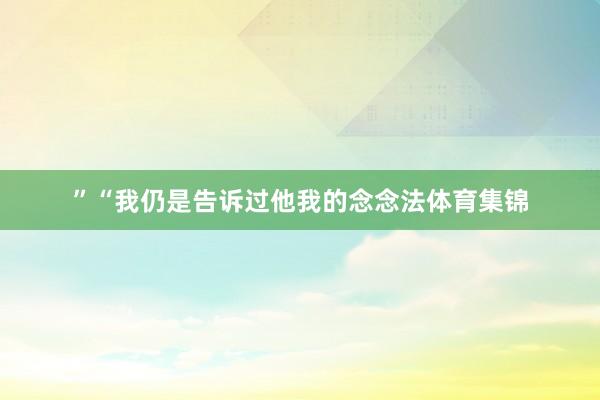 ”“我仍是告诉过他我的念念法体育集锦
