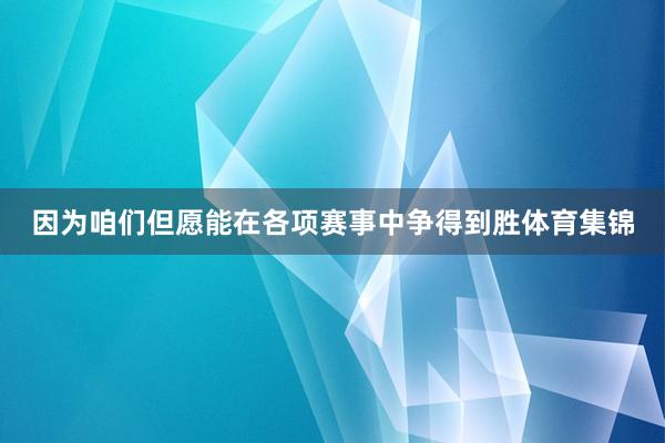 因为咱们但愿能在各项赛事中争得到胜体育集锦