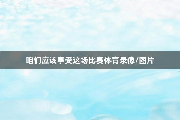 咱们应该享受这场比赛体育录像/图片