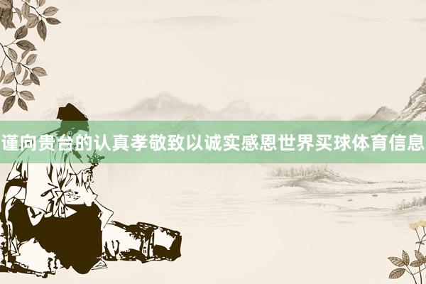 谨向贵台的认真孝敬致以诚实感恩世界买球体育信息