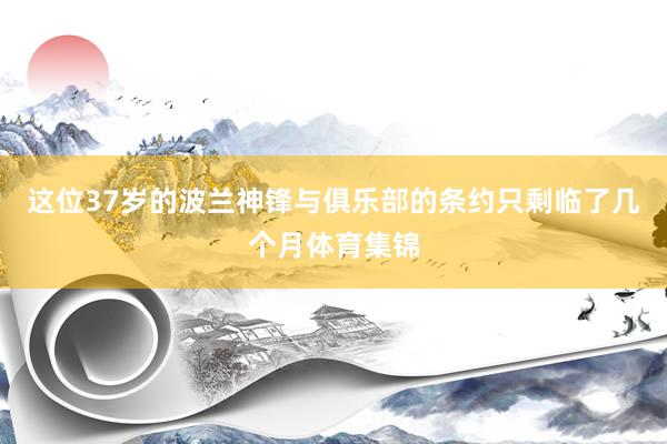 这位37岁的波兰神锋与俱乐部的条约只剩临了几个月体育集锦