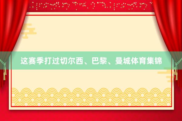 这赛季打过切尔西、巴黎、曼城体育集锦