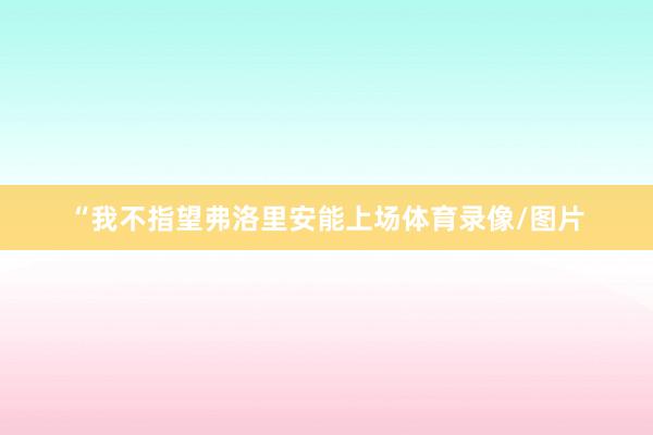 “我不指望弗洛里安能上场体育录像/图片