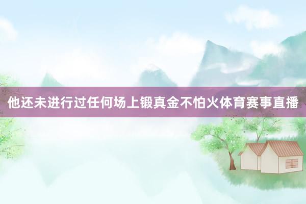 他还未进行过任何场上锻真金不怕火体育赛事直播