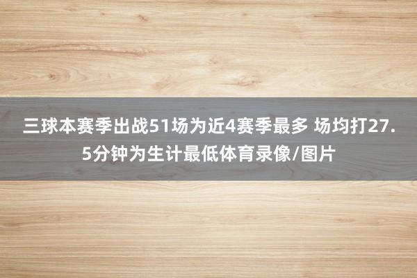 三球本赛季出战51场为近4赛季最多 场均打27.5分钟为生计最低体育录像/图片