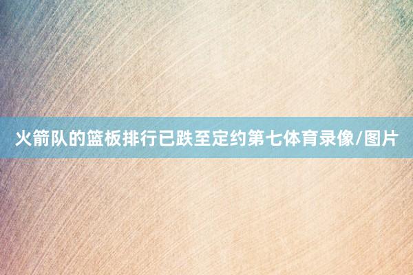 火箭队的篮板排行已跌至定约第七体育录像/图片