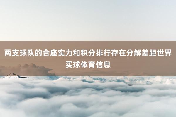 两支球队的合座实力和积分排行存在分解差距世界买球体育信息