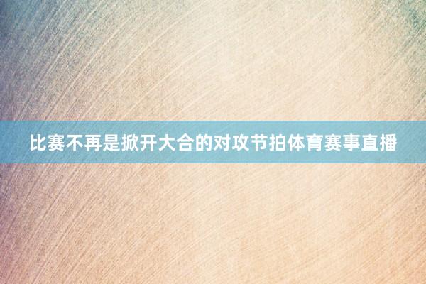 比赛不再是掀开大合的对攻节拍体育赛事直播