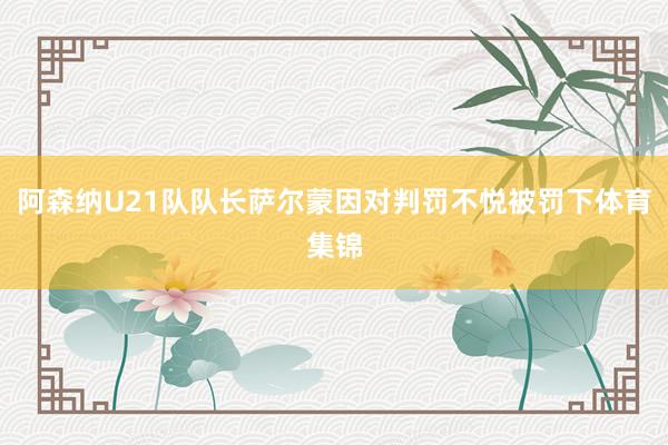 阿森纳U21队队长萨尔蒙因对判罚不悦被罚下体育集锦