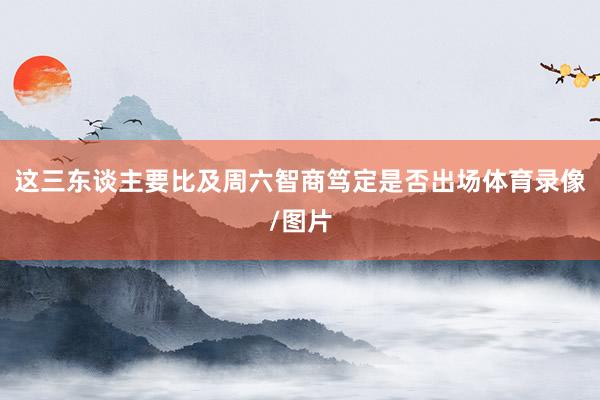 这三东谈主要比及周六智商笃定是否出场体育录像/图片