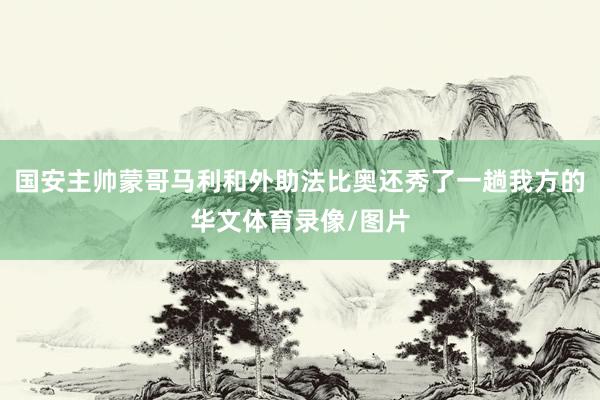国安主帅蒙哥马利和外助法比奥还秀了一趟我方的华文体育录像/图片
