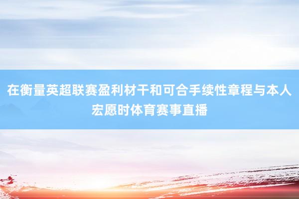 在衡量英超联赛盈利材干和可合手续性章程与本人宏愿时体育赛事直播