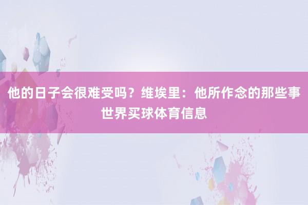 他的日子会很难受吗？维埃里：他所作念的那些事世界买球体育信息