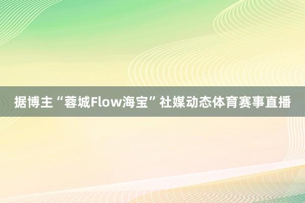 据博主“蓉城Flow海宝”社媒动态体育赛事直播