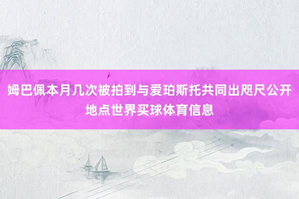 姆巴佩本月几次被拍到与爱珀斯托共同出咫尺公开地点世界买球体育信息