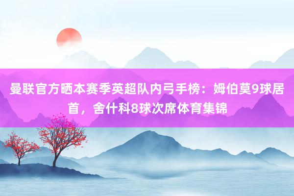 曼联官方晒本赛季英超队内弓手榜：姆伯莫9球居首，舍什科8球次席体育集锦